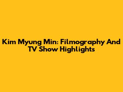 Kim Myung Min: Filmography And TV Show Highlights