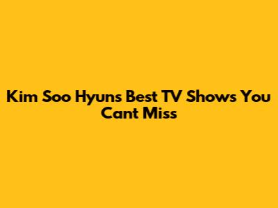 Kim Soo Hyun's Best TV Shows You Can't Miss