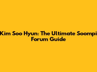 Kim Soo Hyun: The Ultimate Soompi Forum Guide