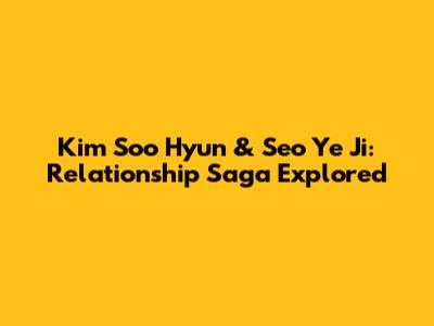 Kim Soo Hyun & Seo Ye Ji: Relationship Saga Explored