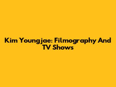 Kim Youngjae: Filmography And TV Shows