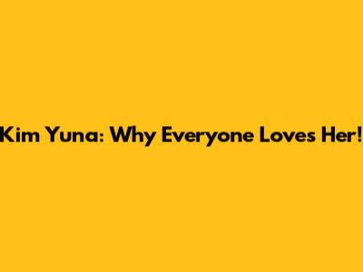 Kim Yuna: Why Everyone Loves Her!