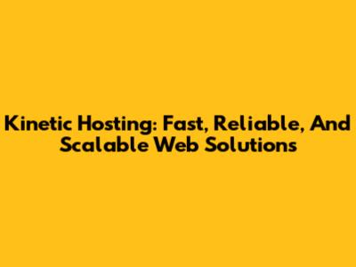 Kinetic Hosting: Fast, Reliable, And Scalable Web Solutions