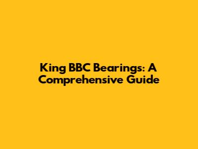 King BBC Bearings: A Comprehensive Guide