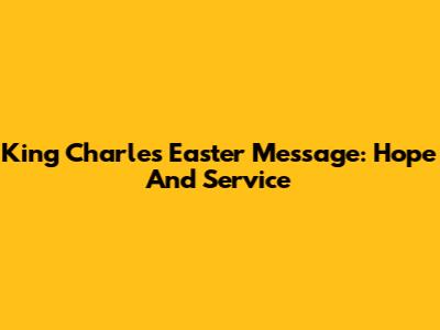 King Charles' Easter Message: Hope And Service