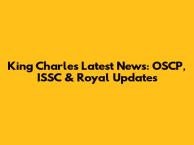 King Charles' Latest News: OSCP, ISSC & Royal Updates
