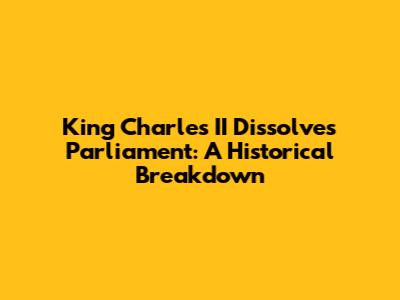 King Charles II Dissolves Parliament: A Historical Breakdown