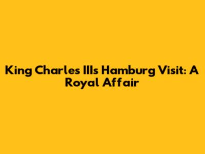 King Charles III's Hamburg Visit: A Royal Affair