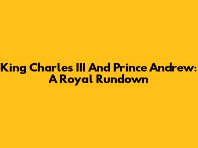 King Charles III And Prince Andrew: A Royal Rundown