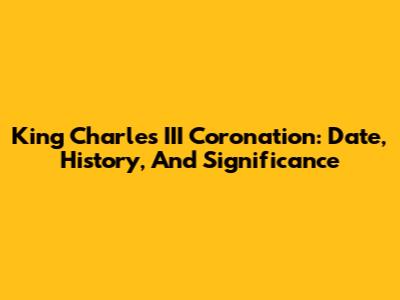 King Charles III Coronation: Date, History, And Significance