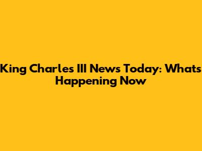 King Charles III News Today: What's Happening Now