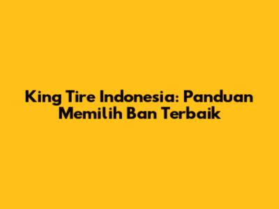 King Tire Indonesia: Panduan Memilih Ban Terbaik