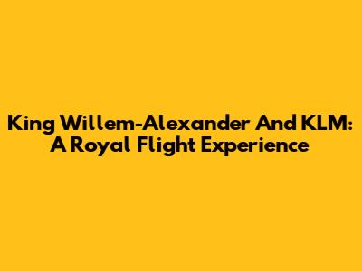 King Willem-Alexander And KLM: A Royal Flight Experience