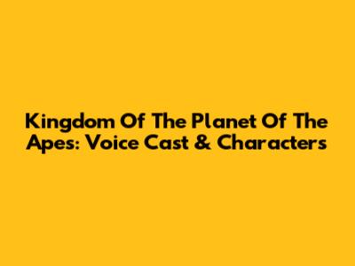Kingdom Of The Planet Of The Apes: Voice Cast & Characters