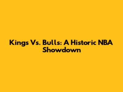 Kings Vs. Bulls: A Historic NBA Showdown