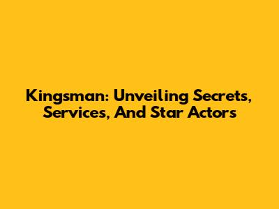 Kingsman: Unveiling Secrets, Services, And Star Actors