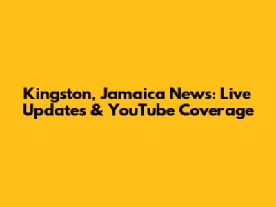 Kingston, Jamaica News: Live Updates & YouTube Coverage