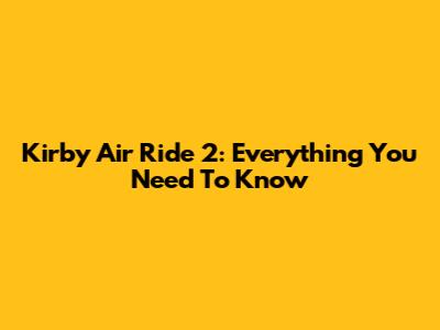 Kirby Air Ride 2: Everything You Need To Know