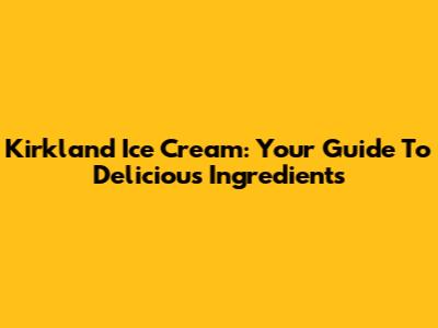Kirkland Ice Cream: Your Guide To Delicious Ingredients