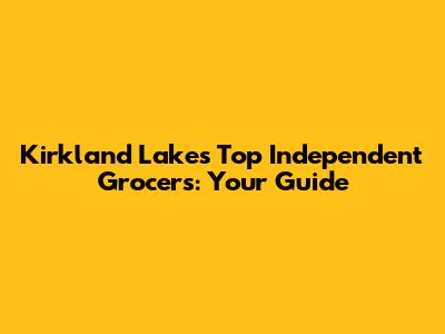 Kirkland Lake's Top Independent Grocers: Your Guide