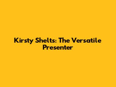 Kirsty Shelts: The Versatile Presenter