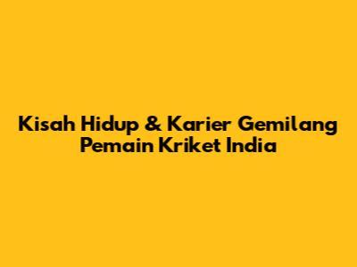 Kisah Hidup & Karier Gemilang Pemain Kriket India