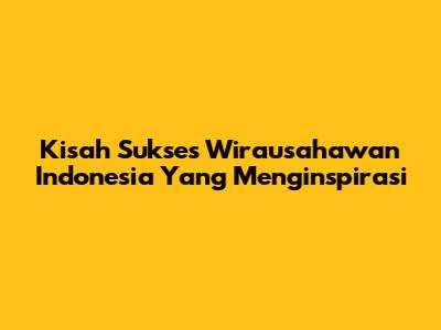Kisah Sukses Wirausahawan Indonesia Yang Menginspirasi