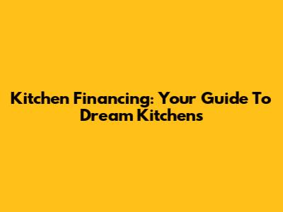 Kitchen Financing: Your Guide To Dream Kitchens