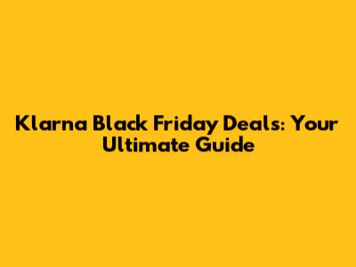 Klarna Black Friday Deals: Your Ultimate Guide