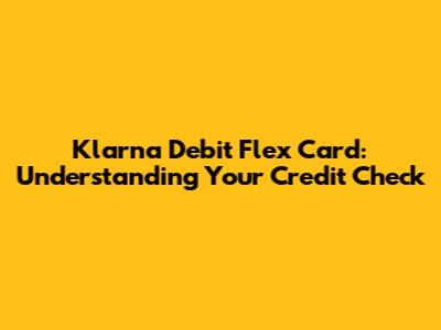 Klarna Debit Flex Card: Understanding Your Credit Check