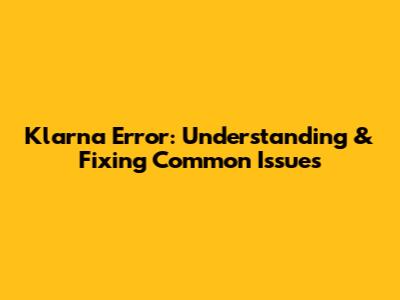 Klarna Error: Understanding & Fixing Common Issues