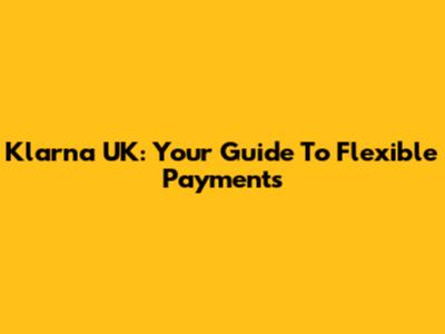 Klarna UK: Your Guide To Flexible Payments