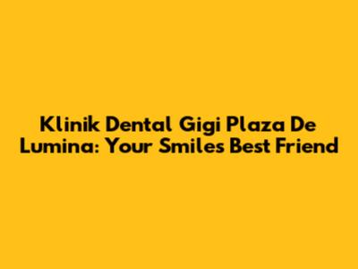 Klinik Dental Gigi Plaza De Lumina: Your Smile's Best Friend