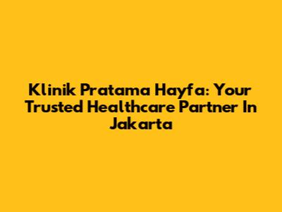 Klinik Pratama Hayfa: Your Trusted Healthcare Partner In Jakarta