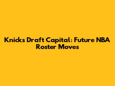 Knicks Draft Capital: Future NBA Roster Moves