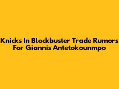 Knicks In Blockbuster Trade Rumors For Giannis Antetokounmpo