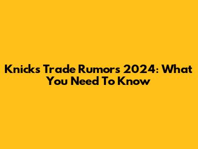 Knicks Trade Rumors 2024: What You Need To Know