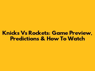 Knicks Vs Rockets: Game Preview, Predictions & How To Watch