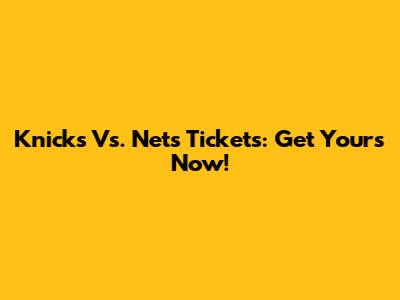Knicks Vs. Nets Tickets: Get Yours Now!