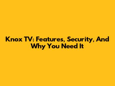Knox TV: Features, Security, And Why You Need It