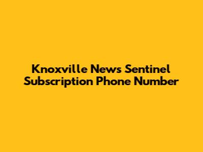 Knoxville News Sentinel Subscription Phone Number