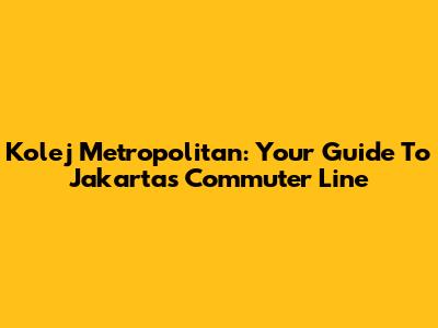 Kolej Metropolitan: Your Guide To Jakarta's Commuter Line