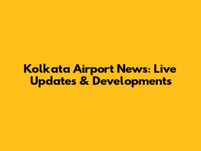 Kolkata Airport News: Live Updates & Developments