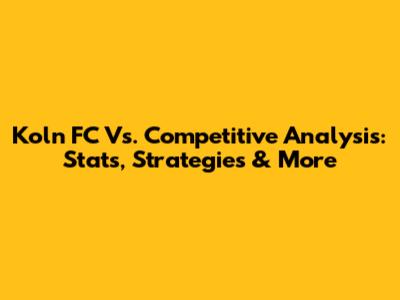 Koln FC Vs. Competitive Analysis: Stats, Strategies & More