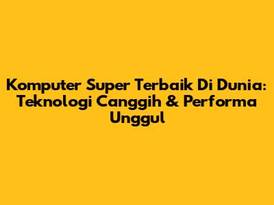 Komputer Super Terbaik Di Dunia: Teknologi Canggih & Performa Unggul