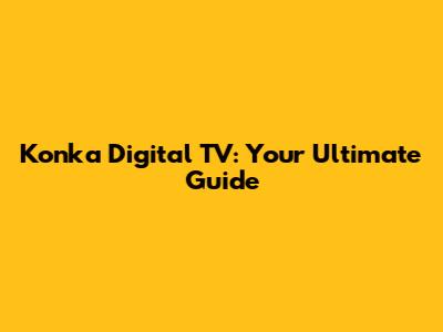 Konka Digital TV: Your Ultimate Guide