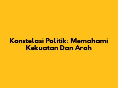 Konstelasi Politik: Memahami Kekuatan Dan Arah
