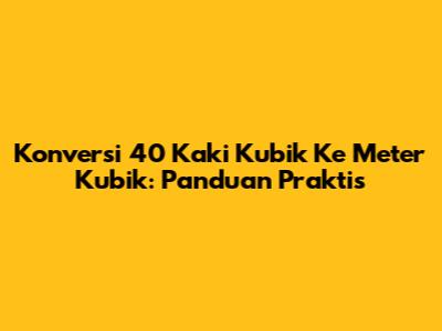 Konversi 40 Kaki Kubik Ke Meter Kubik: Panduan Praktis