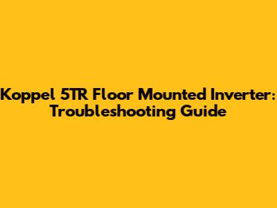 Koppel 5TR Floor Mounted Inverter: Troubleshooting Guide