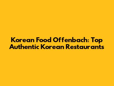 Korean Food Offenbach: Top Authentic Korean Restaurants